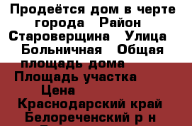 Продеётся дом в черте города › Район ­ Староверщина › Улица ­ Больничная › Общая площадь дома ­ 180 › Площадь участка ­ 10 › Цена ­ 4 000 000 - Краснодарский край, Белореченский р-н, Белореченск г. Недвижимость » Дома, коттеджи, дачи продажа   